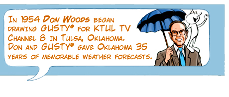 In 1954 Don Woods began drawing Gusty for KTUL TV Channel 8 in Tulsa, Oklahoma. Don and Gusty gave Oklahoma 35 years of memorable weather forcasts.