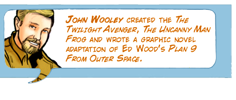 John Wooley created The Twilight Avenger, The Uncanny Man Frog and wrote a graphic novel adaptation of Ed Wood's Plan 9 From Outer Space.