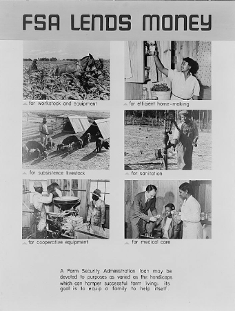 A poster with the title 'FSA Lends Money' with photos. The first photo is two horses and a farmer in a field with the text, 'for workstock and equipment.' The second is a Black woman reaching up to a shelf and the text, 'for efficient home-making.' The third shows a farmer with pigs and two structures for animals and the text, 'for subsistence livestock.' The fourth is a Black farmer at a water pump and the text, 'for sanitation.' The fifth shows two Black farmers around a machine and the text, 'for cooperative equipment.' The sixth shows a white man giving a Black woman a shot while another woman looks on and the text,' for medical care.' The caption at the bottom reads, 'A Farm Security Administration loan may be devoted to purposes as varied as the handicaps which can hamper successful farm living; its goal is to equip a family to help itself.'